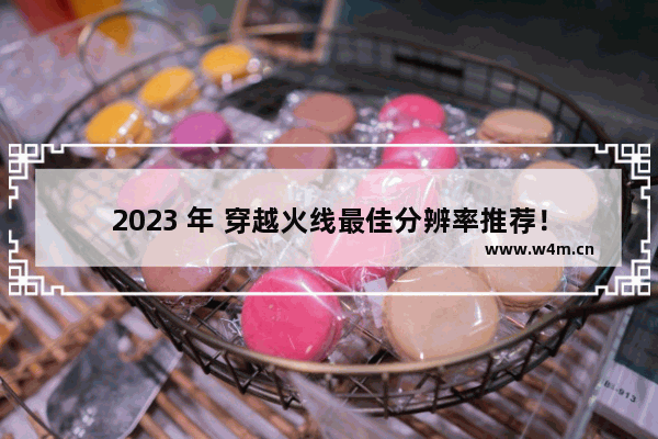 2023 年 穿越火线最佳分辨率推荐！