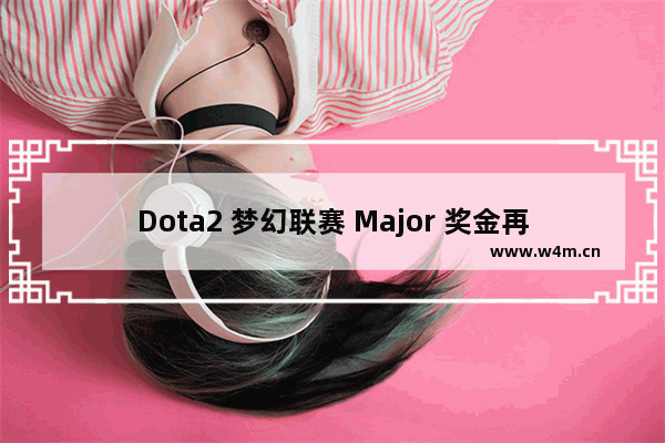 Dota2 梦幻联赛 Major 奖金再创新高 总奖金池超过 400 万美元