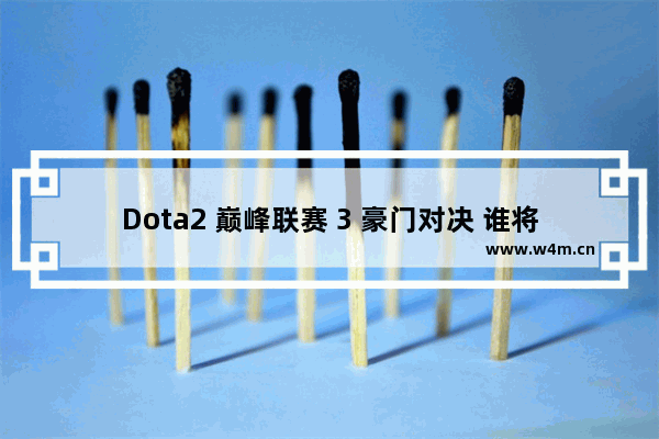 Dota2 巅峰联赛 3 豪门对决 谁将登顶 