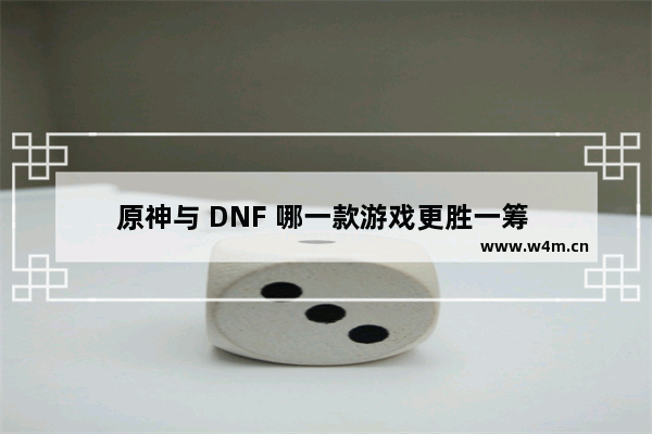 原神与 DNF 哪一款游戏更胜一筹 