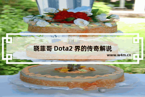 晓菲哥 Dota2 界的传奇解说