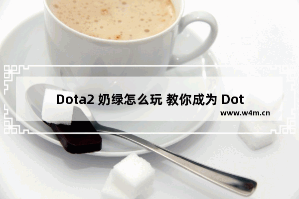 Dota2 奶绿怎么玩 教你成为 Dota2 奶绿高手！