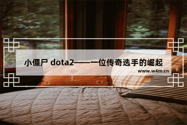 小僵尸 dota2——一位传奇选手的崛起之路