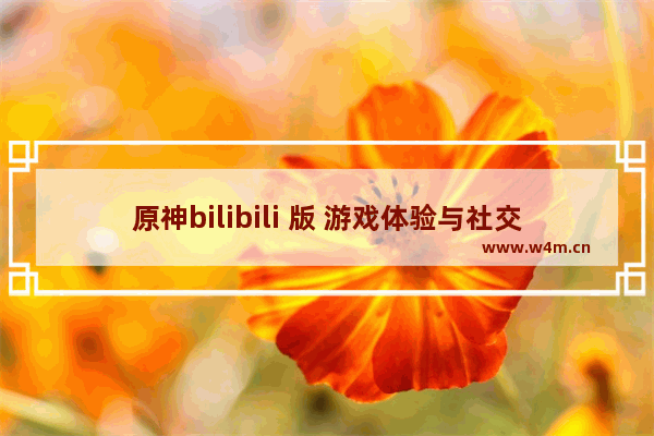 原神bilibili 版 游戏体验与社交的完美结合