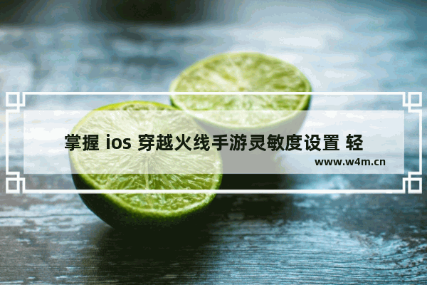 掌握 ios 穿越火线手游灵敏度设置 轻松成为枪战高手